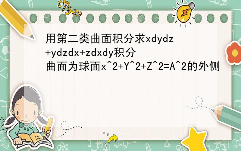 用第二类曲面积分求xdydz+ydzdx+zdxdy积分曲面为球面x^2+Y^2+Z^2=A^2的外侧