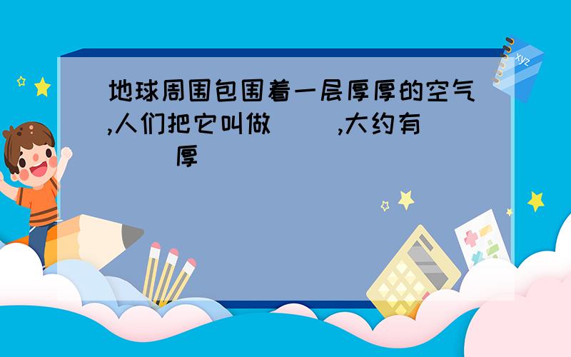 地球周围包围着一层厚厚的空气,人们把它叫做（ ）,大约有( )厚