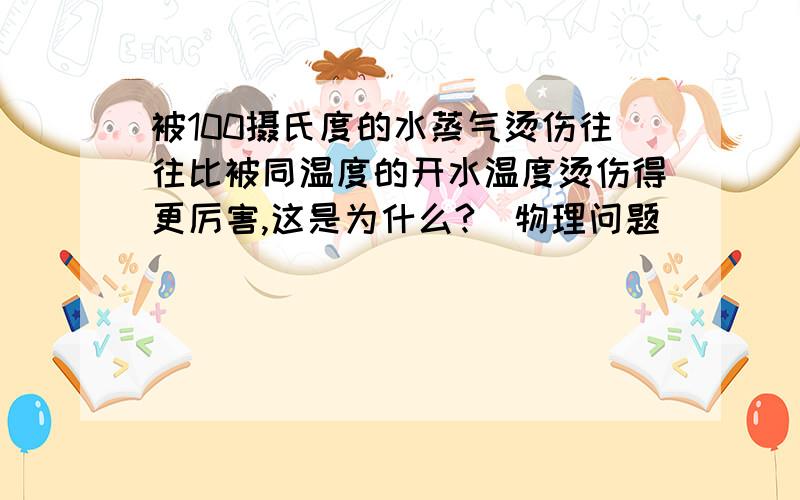 被100摄氏度的水蒸气烫伤往往比被同温度的开水温度烫伤得更厉害,这是为什么?（物理问题）