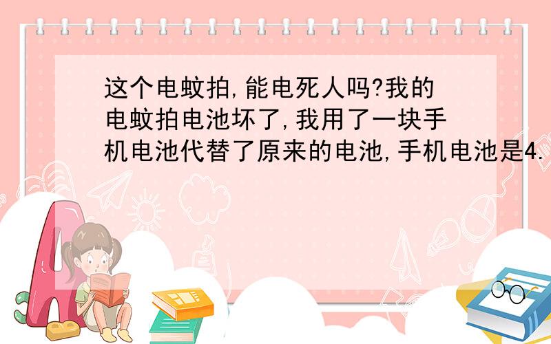 这个电蚊拍,能电死人吗?我的电蚊拍电池坏了,我用了一块手机电池代替了原来的电池,手机电池是4.2V的,1000毫安的容量,请问这个电蚊拍,输出的电能电死人吗?电蚊拍的那个高压包写着cbb81 333j 1