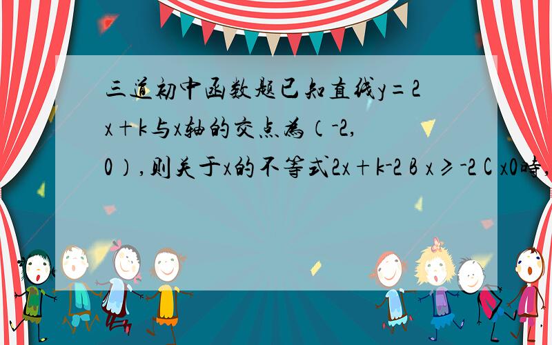 三道初中函数题已知直线y=2x+k与x轴的交点为（-2,0）,则关于x的不等式2x+k-2 B x≥-2 C x0时,x的取值范围是A x>1 B x>2 C x