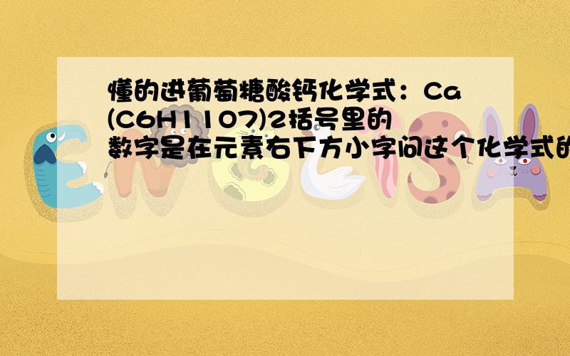 懂的进葡萄糖酸钙化学式：Ca(C6H11O7)2括号里的数字是在元素右下方小字问这个化学式的相对分子质量为多少,该怎么计算呢?