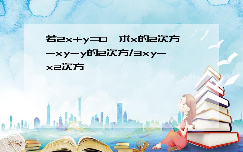 若2x+y=0,求x的2次方-xy-y的2次方/3xy-x2次方