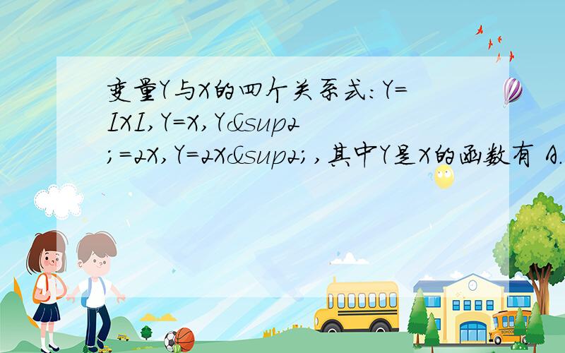 变量Y与X的四个关系式：Y=IXI,Y=X,Y²=2X,Y=2X²,其中Y是X的函数有 A.1个,B.2个,C.3个D.4个