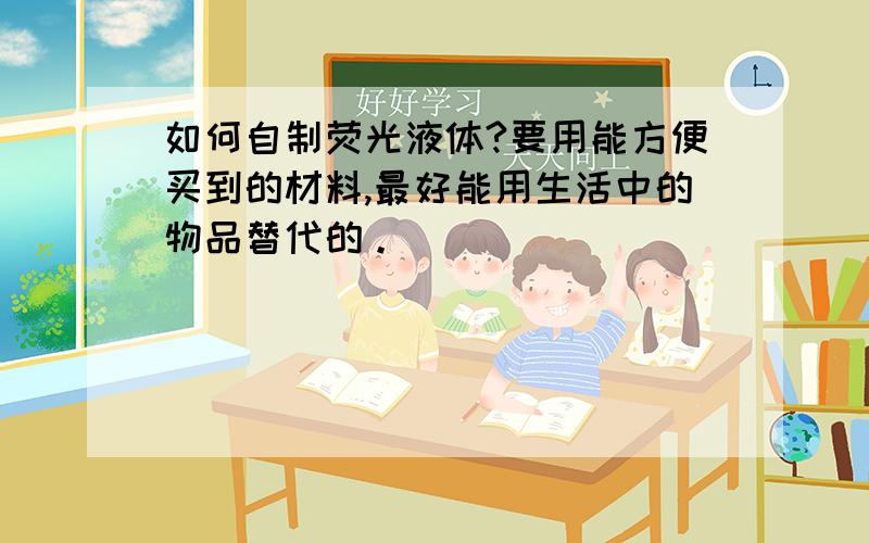 如何自制荧光液体?要用能方便买到的材料,最好能用生活中的物品替代的。