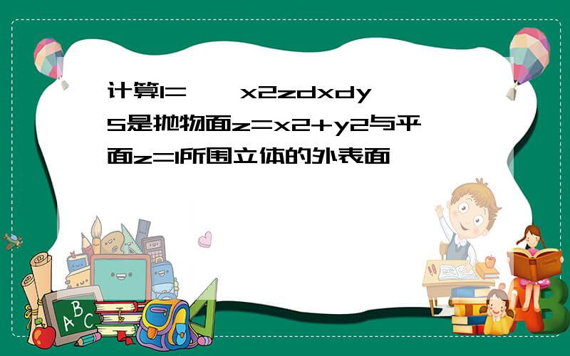 计算I=∫∫x2zdxdy,S是抛物面z=x2+y2与平面z=1所围立体的外表面