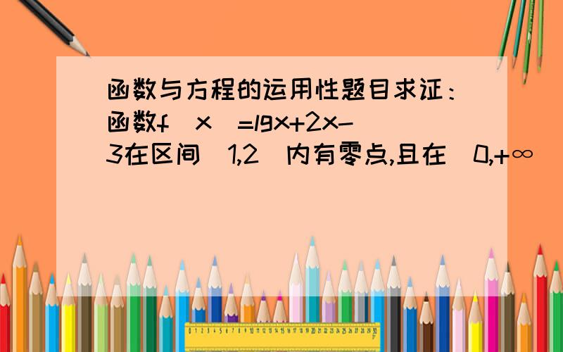 函数与方程的运用性题目求证：函数f(x)=lgx+2x-3在区间（1,2）内有零点,且在（0,+∞）上只有一个零点 .