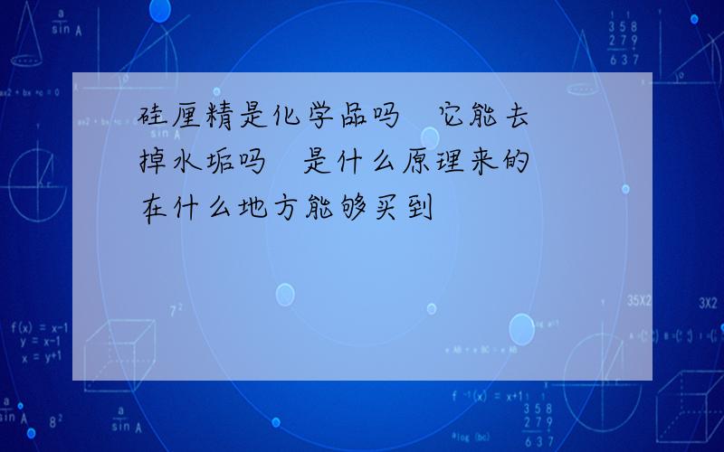 硅厘精是化学品吗   它能去掉水垢吗   是什么原理来的在什么地方能够买到