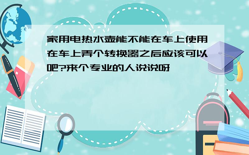 家用电热水壶能不能在车上使用在车上弄个转换器之后应该可以吧?来个专业的人说说呀