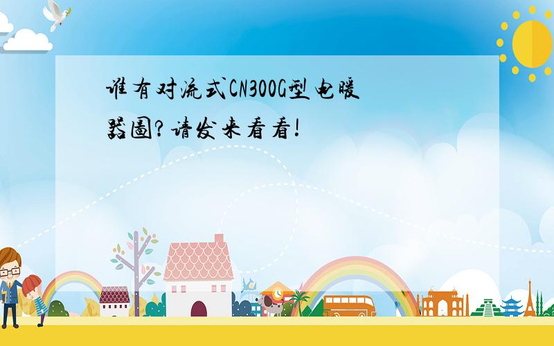 谁有对流式CN300G型电暖器图?请发来看看!