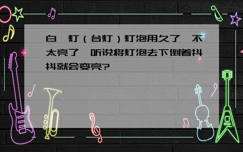 白炽灯（台灯）灯泡用久了,不太亮了,听说将灯泡去下倒着抖抖就会变亮?