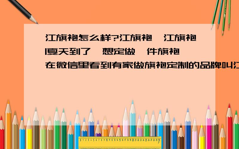 江旗袍怎么样?江旗袍,江旗袍|夏天到了,想定做一件旗袍,在微信里看到有家做旗袍定制的品牌叫江旗袍,好像做得挺好的.有没有朋友在他家做过旗袍啊?他们的旗袍到底做得好吗?价位在哪个价