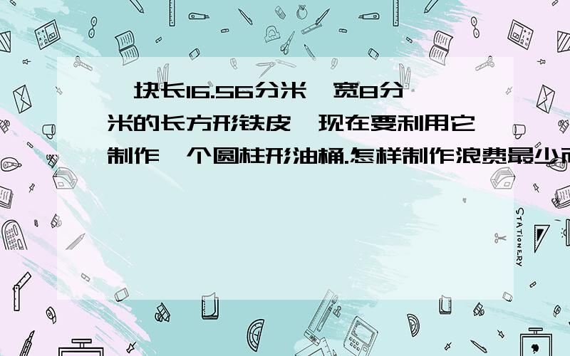 一块长16.56分米,宽8分米的长方形铁皮,现在要利用它制作一个圆柱形油桶.怎样制作浪费最少而容积最大?画出裁剪的示意图并计算油桶容积