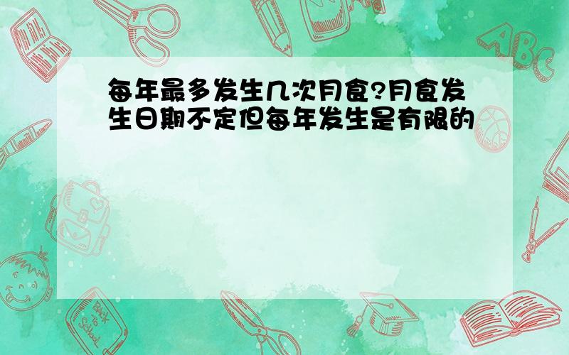 每年最多发生几次月食?月食发生日期不定但每年发生是有限的