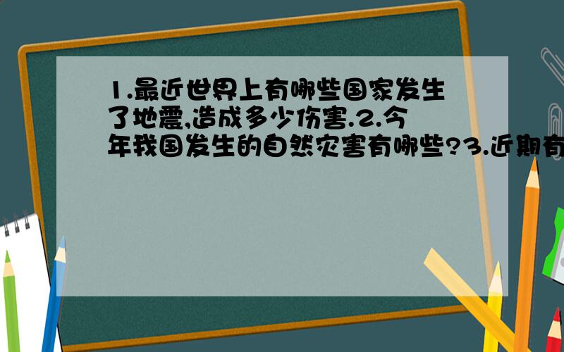 1.最近世界上有哪些国家发生了地震,造成多少伤害.2.今年我国发生的自然灾害有哪些?3.近期有哪些重要的体育赛事4.我国与哪些国家有经济上的频繁往来,主要在哪些方面