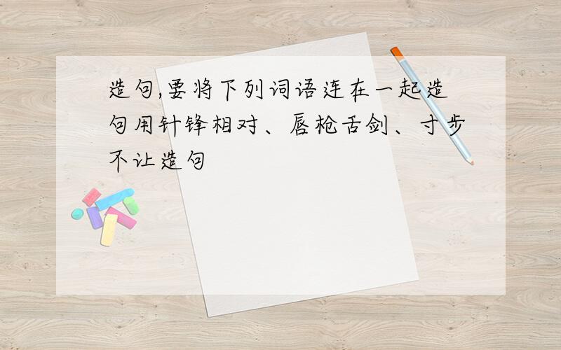 造句,要将下列词语连在一起造句用针锋相对、唇枪舌剑、寸步不让造句