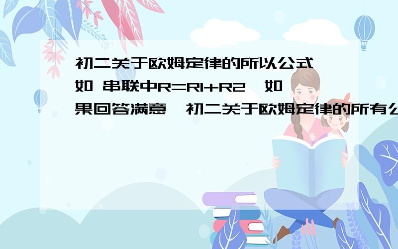 初二关于欧姆定律的所以公式,如 串联中R=R1+R2,如果回答满意,初二关于欧姆定律的所有公式，如 串联中R=R1+R2，