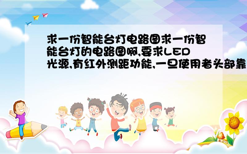 求一份智能台灯电路图求一份智能台灯的电路图啊,要求LED光源,有红外测距功能,一旦使用者头部靠太近有蜂鸣器报警,用来矫正使用者的坐姿,有光线传感器用来在有足够的光线时关灯,能手动