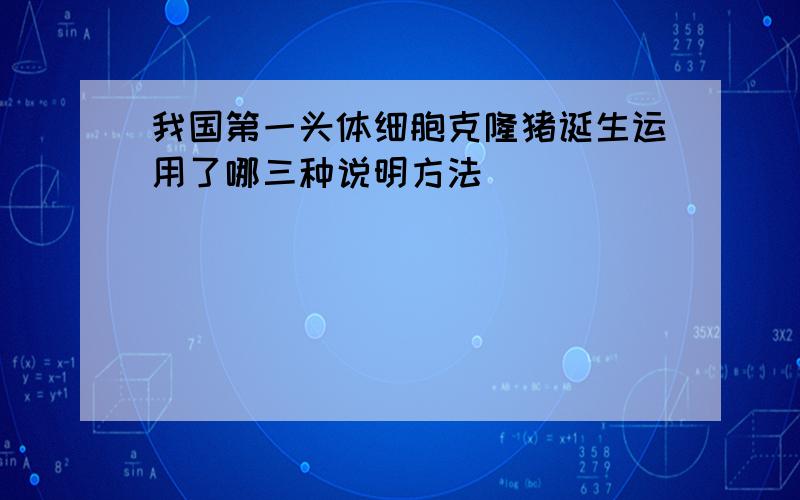 我国第一头体细胞克隆猪诞生运用了哪三种说明方法