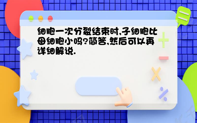 细胞一次分裂结束时,子细胞比母细胞小吗?简答,然后可以再详细解说.