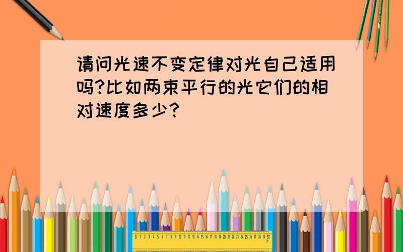 请问光速不变定律对光自己适用吗?比如两束平行的光它们的相对速度多少?