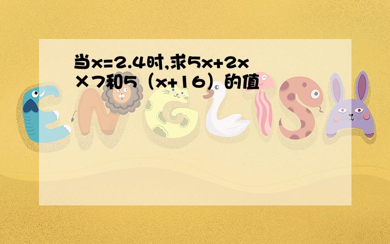 当x=2.4时,求5x+2x×7和5（x+16）的值