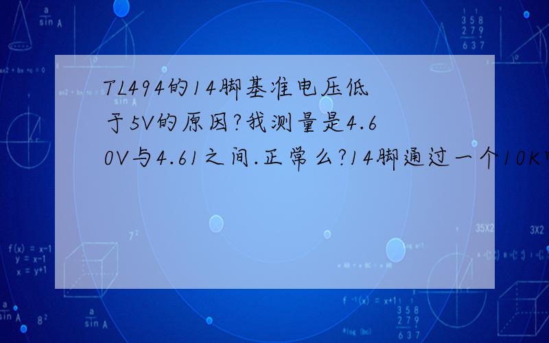 TL494的14脚基准电压低于5V的原因?我测量是4.60V与4.61之间.正常么?14脚通过一个10K电阻接地了.不会引起压降吧.