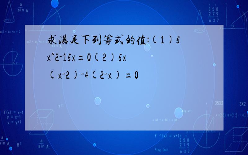 求满足下列等式的值:(1)5x^2-15x=0(2)5x(x-2)-4(2-x)=0