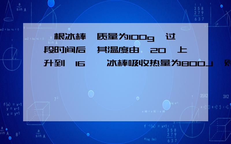 一根冰棒,质量为100g,过段时间后,其温度由—20℃上升到—16℃,冰棒吸收热量为800J,则该冰棒的比热容为多少?..有讲解就更好了...