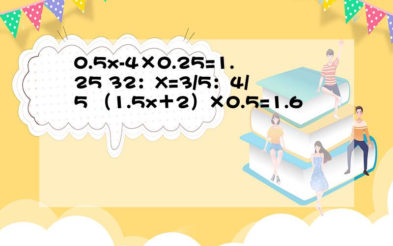 0.5x-4×0.25=1.25 32：X=3/5：4/5 （1.5x＋2）×0.5=1.6