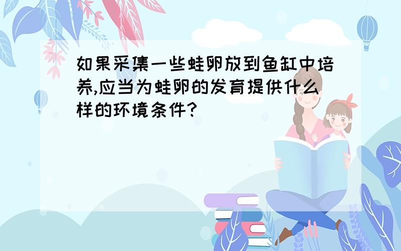 如果采集一些蛙卵放到鱼缸中培养,应当为蛙卵的发育提供什么样的环境条件?