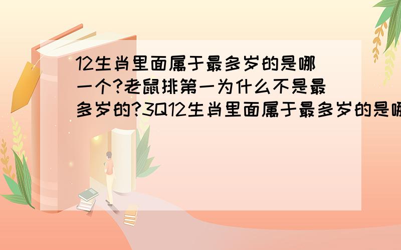 12生肖里面属于最多岁的是哪一个?老鼠排第一为什么不是最多岁的?3Q12生肖里面属于最多岁的是哪一个?老鼠排第一为什么不是最多岁的?