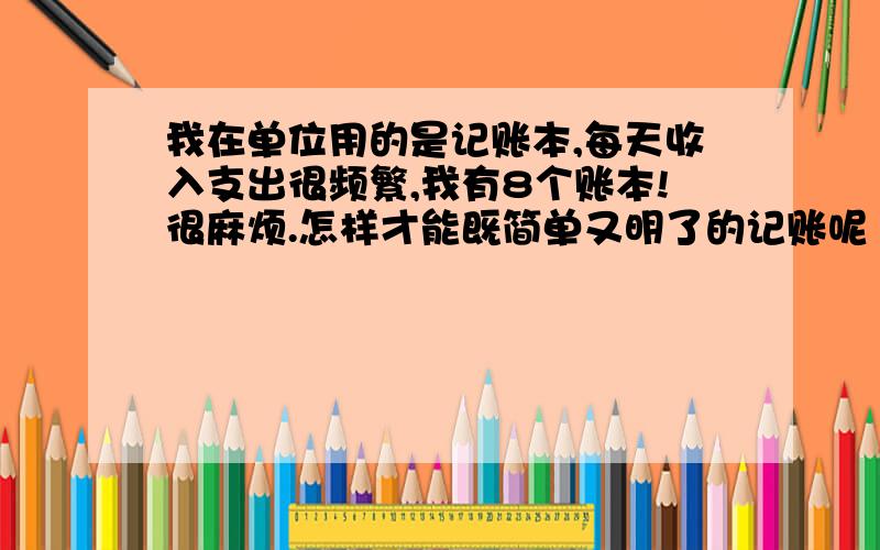 我在单位用的是记账本,每天收入支出很频繁,我有8个账本!很麻烦.怎样才能既简单又明了的记账呢