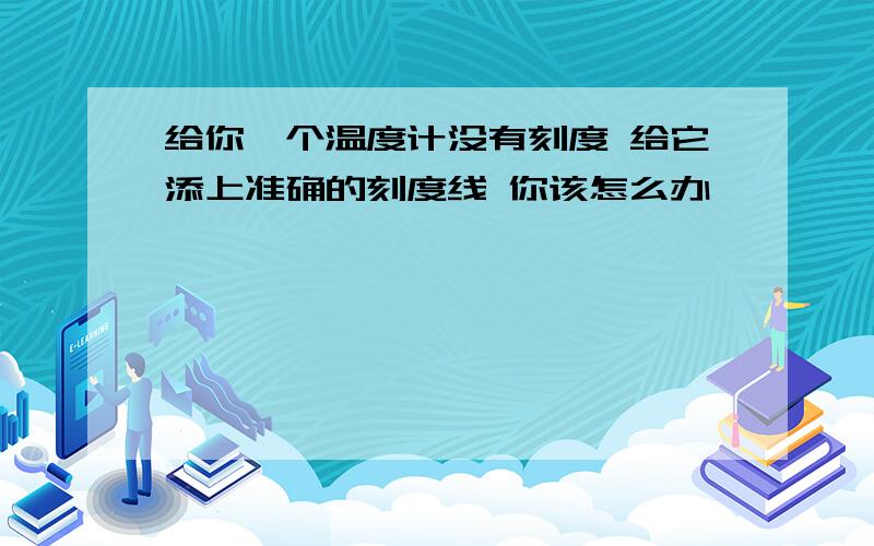 给你一个温度计没有刻度 给它添上准确的刻度线 你该怎么办