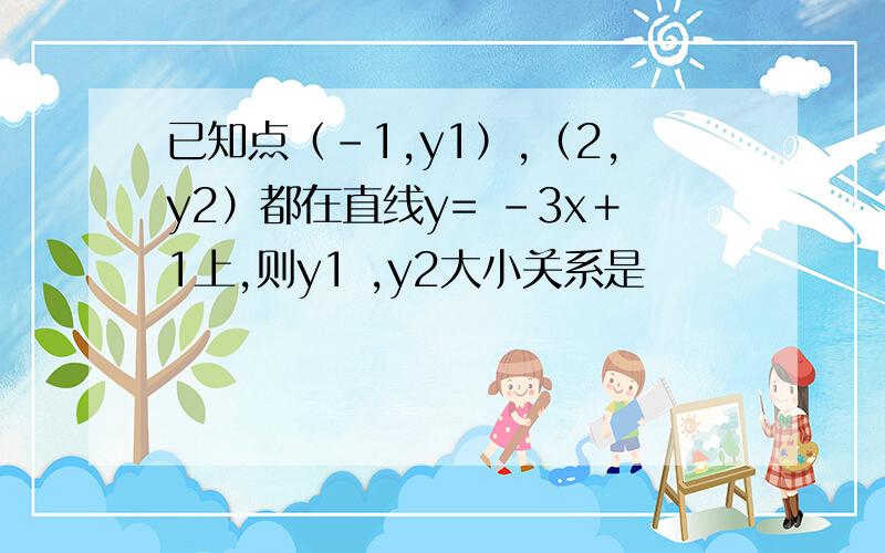 已知点（－1,y1）,（2,y2）都在直线y= －3x＋1上,则y1 ,y2大小关系是