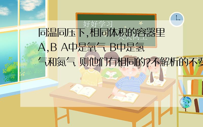 同温同压下,相同体积的容器里A,B A中是氧气 B中是氢气和氮气 则他们有相同的?不解析的不要