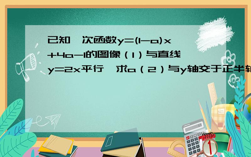 已知一次函数y=(1-a)x+4a-1的图像（1）与直线y=2x平行,求a（2）与y轴交于正半轴,且y随x的增大而增大,求a的范围