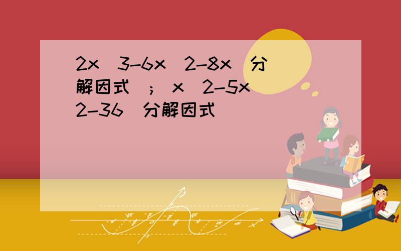 2x^3-6x^2-8x(分解因式);(x^2-5x)^2-36(分解因式）