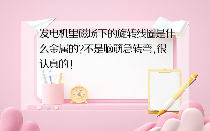 发电机里磁场下的旋转线圈是什么金属的?不是脑筋急转弯,很认真的!