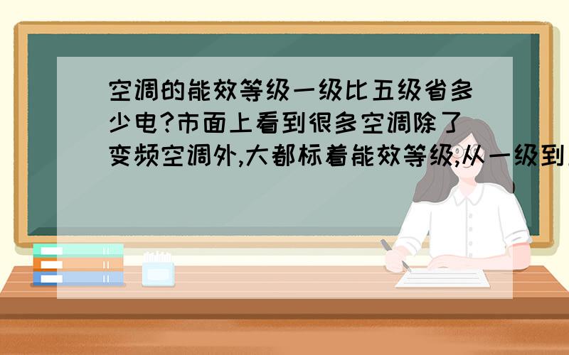 空调的能效等级一级比五级省多少电?市面上看到很多空调除了变频空调外,大都标着能效等级,从一级到五级,那么如果制冷功率一样,从耗电上看,一级和五级同样运转24小时,耗电一样吗?一级是