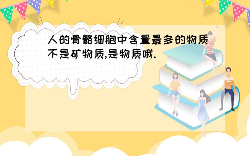 人的骨骼细胞中含量最多的物质不是矿物质,是物质哦.