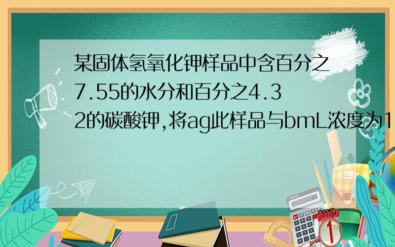 某固体氢氧化钾样品中含百分之7.55的水分和百分之4.32的碳酸钾,将ag此样品与bmL浓度为1mol的盐酸反应,充16.某固体KOH样品含4.25%的水和8.75％的K2CO3，将a克此样品与bml 1mol/L的盐酸充分反应后，