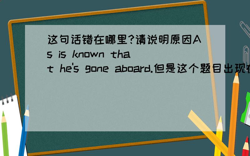 这句话错在哪里?请说明原因As is known that he's gone aboard.但是这个题目出现在了定语从句的单元?这是怎么回事?请解释这怎么是定语从句