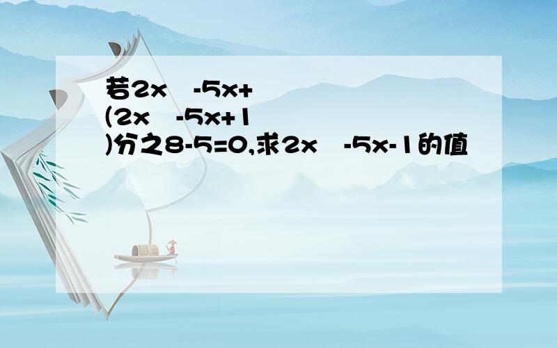 若2x²-5x+ (2x²-5x+1)分之8-5=0,求2x²-5x-1的值