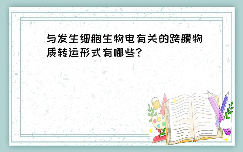 与发生细胞生物电有关的跨膜物质转运形式有哪些?