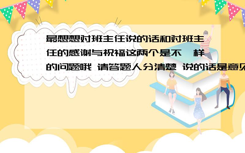 最想想对班主任说的话和对班主任的感谢与祝福这两个是不一样的问题哦 请答题人分清楚 说的话是意见类的