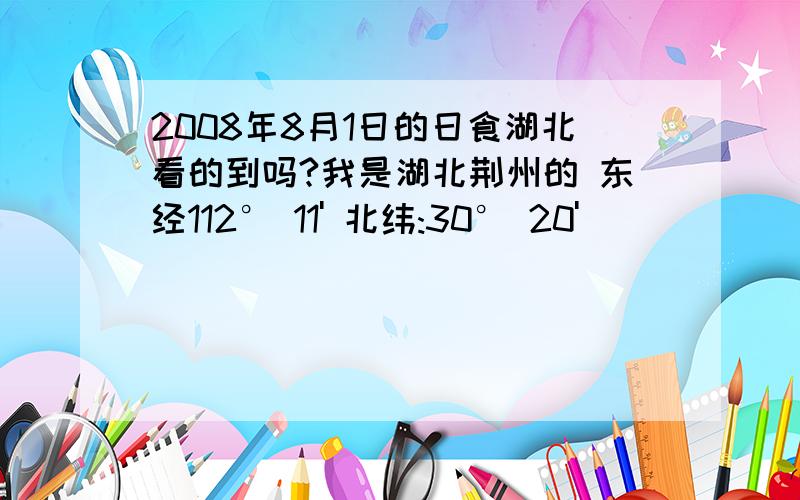 2008年8月1日的日食湖北看的到吗?我是湖北荆州的 东经112° 11' 北纬:30° 20'