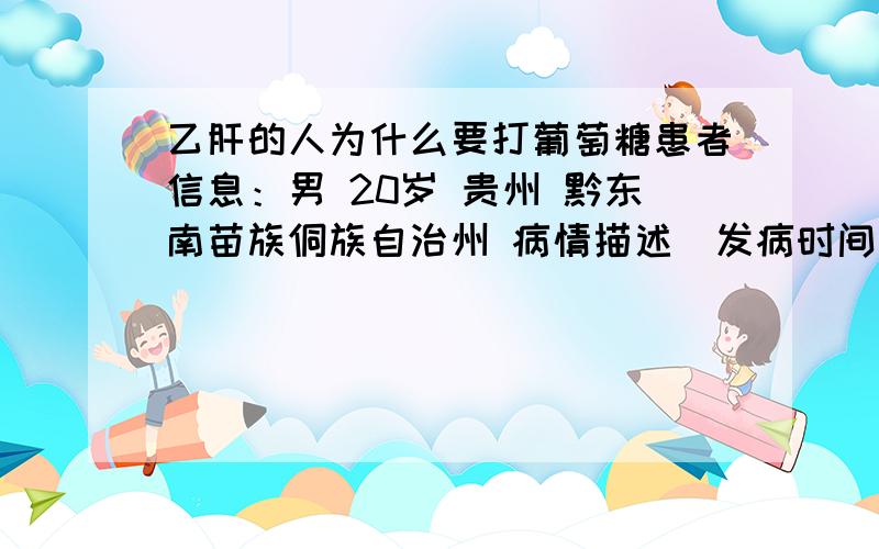 乙肝的人为什么要打葡萄糖患者信息：男 20岁 贵州 黔东南苗族侗族自治州 病情描述(发病时间、主要症状等)：因为我是大三阳乙肝患者,现在我的丙氨酸氨基转移酶,检测的结果是121.6U/L .HBV-D