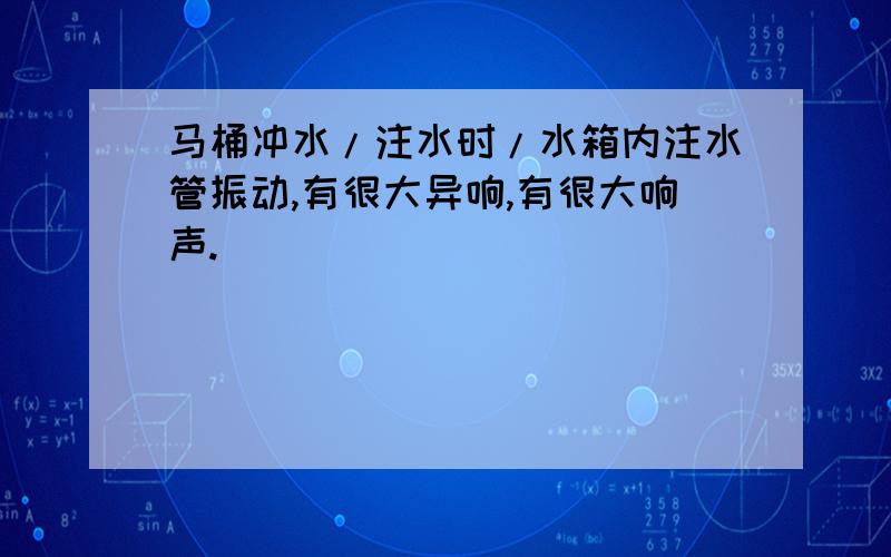 马桶冲水/注水时/水箱内注水管振动,有很大异响,有很大响声.