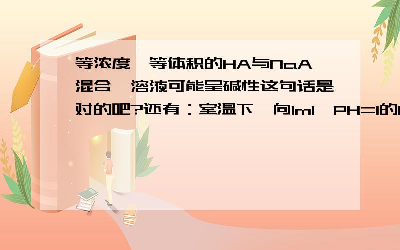 等浓度、等体积的HA与NaA混合,溶液可能呈碱性这句话是对的吧?还有：室温下,向1ml、PH=1的HA溶液中加水至10ml,则所得溶液中水电离出的c(H+)